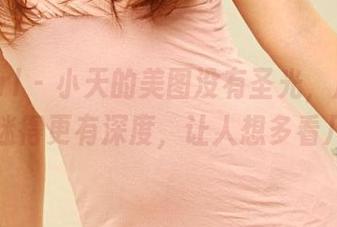 3Agirl – 小天的美图没有圣光，反而丝丝情迷得更有深度，让人想多看几遍。